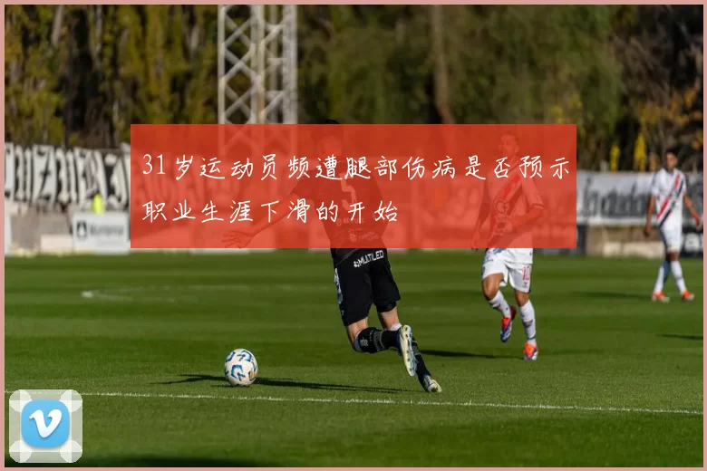 31岁运动员频遭腿部伤病是否预示职业生涯下滑的开始
