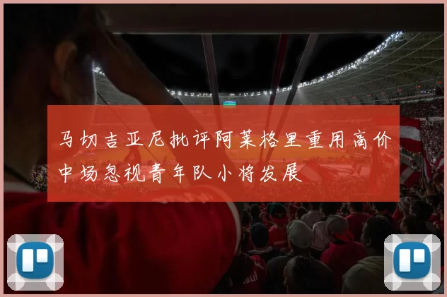马切吉亚尼批评阿莱格里重用高价中场忽视青年队小将发展