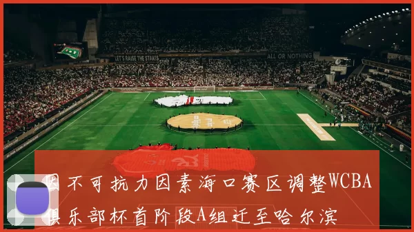 因不可抗力因素海口赛区调整WCBA俱乐部杯首阶段A组迁至哈尔滨