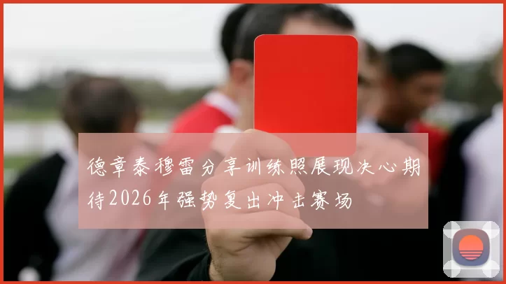 德章泰穆雷分享训练照展现决心期待2026年强势复出冲击赛场