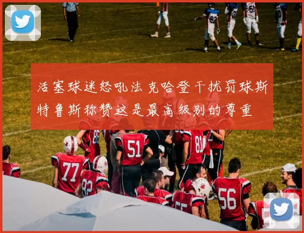 活塞球迷怒吼法克哈登干扰罚球斯特鲁斯称赞这是最高级别的尊重