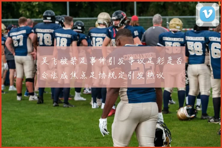 吴飞被禁足事件引发争议足彩是否合法成焦点足协规定引发热议