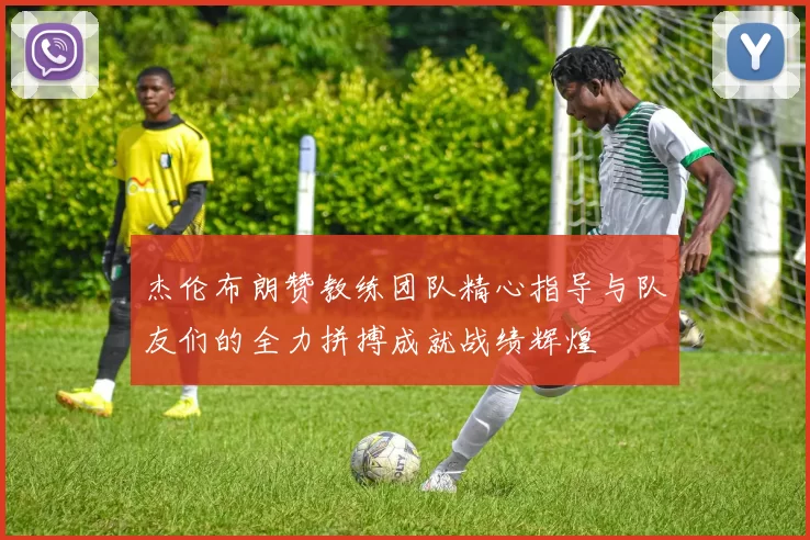 杰伦布朗赞教练团队精心指导与队友们的全力拼搏成就战绩辉煌