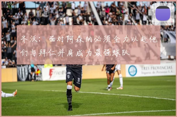 齐沃：面对阿森纳必须全力以赴他们与拜仁并肩成为最强球队