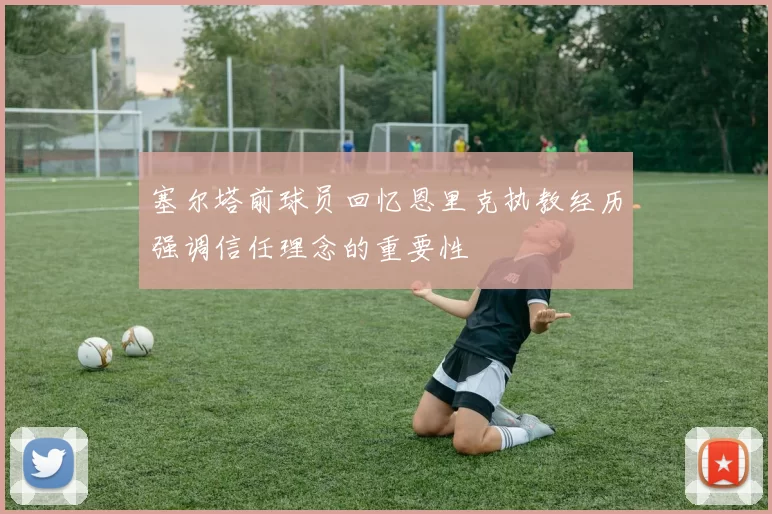 塞尔塔前球员回忆恩里克执教经历强调信任理念的重要性