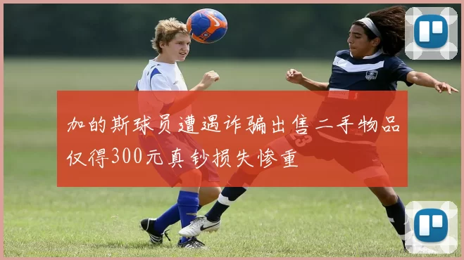加的斯球员遭遇诈骗出售二手物品仅得300元真钞损失惨重