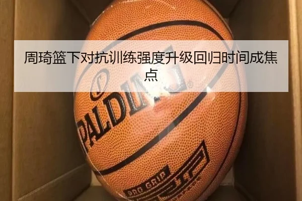 周琦篮下对抗训练强度升级回归时间成焦点